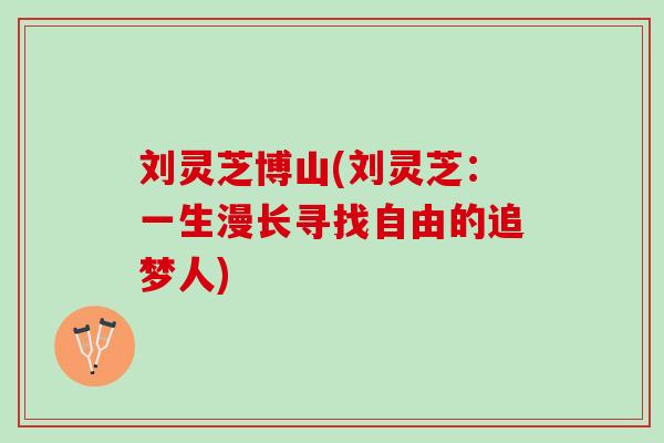 刘灵芝博山(刘灵芝:一生漫长寻找自由的追梦人) 刘灵芝博山(刘灵芝:一生漫长寻找自由的追梦人)