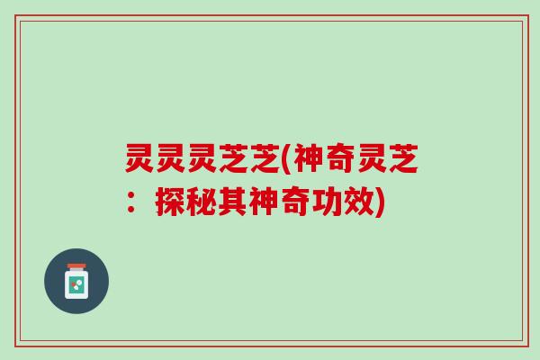 灵灵灵芝芝(神奇灵芝:探秘其神奇功效) 灵灵灵芝芝(神奇灵芝:探秘其神奇功效)