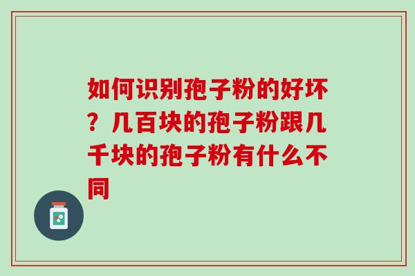 如何识别孢子粉的好坏?几百块的孢子粉跟几千块的孢子粉有什么不同 如何识别孢子粉的好坏?几百块的孢子粉跟几千块的孢子粉有什么不同
