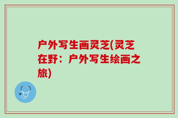 户外写生画灵芝(灵芝在野：户外写生绘画之旅)