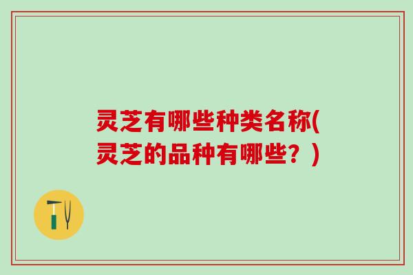 灵芝有哪些种类名称(灵芝的品种有哪些？)