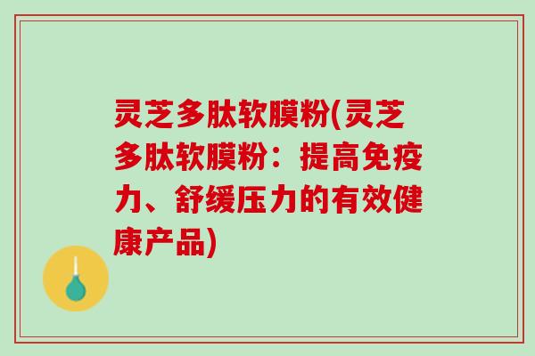 灵芝多肽软膜粉(灵芝多肽软膜粉:提高免疫力、舒缓压力的有效健康产品) 灵芝多肽软膜粉(灵芝多肽软膜粉:提高免疫力、舒缓压力的有效健康产品)