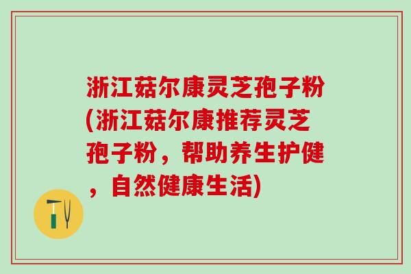 浙江菇尔康灵芝孢子粉(浙江菇尔康推荐灵芝孢子粉，帮助养生护健，自然健康生活)