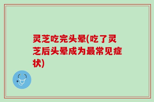 灵芝吃完头晕(吃了灵芝后头晕成为常见症状) 灵芝吃完头晕(吃了灵芝后头晕成为常见症状)