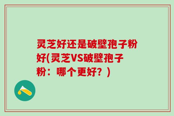 灵芝好还是破壁孢子粉好(灵芝VS破壁孢子粉：哪个更好？)