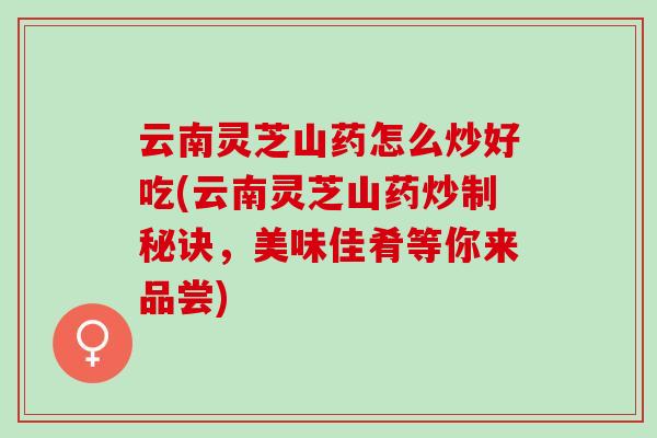 云南灵芝山药怎么炒好吃(云南灵芝山药炒制秘诀,美味佳肴等你来品尝) 云南灵芝山药怎么炒好吃(云南灵芝山药炒制秘诀,美味佳肴等你来品尝)