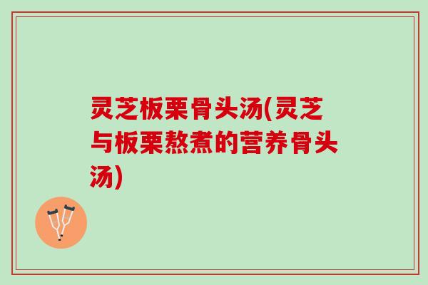 灵芝板栗骨头汤(灵芝与板栗熬煮的营养骨头汤) 灵芝板栗骨头汤(灵芝与板栗熬煮的营养骨头汤)