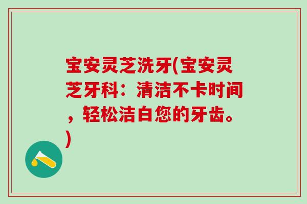 宝安灵芝洗牙(宝安灵芝牙科：清洁不卡时间，轻松洁白您的牙齿。)