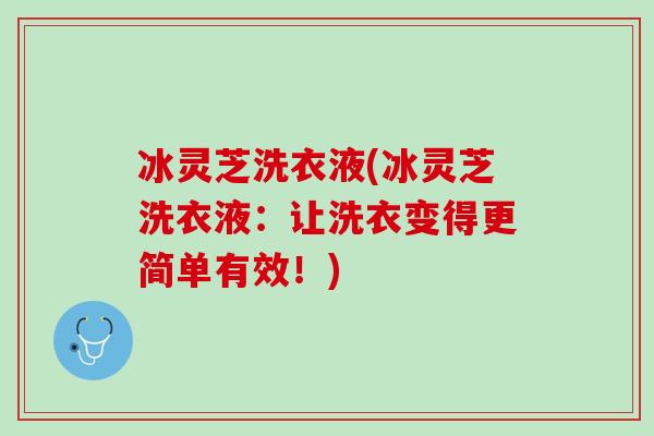 冰灵芝洗衣液(冰灵芝洗衣液：让洗衣变得更简单有效！)