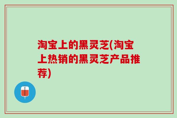 淘宝上的黑灵芝(淘宝上热销的黑灵芝产品推荐)