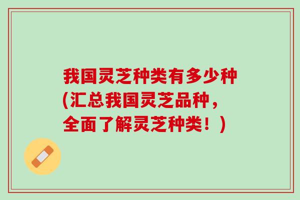 我国灵芝种类有多少种(汇总我国灵芝品种，全面了解灵芝种类！)