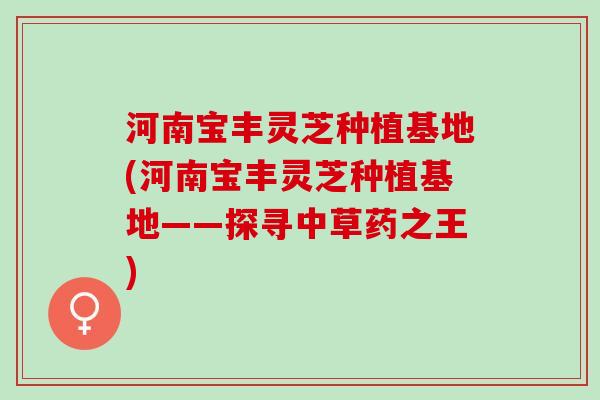 河南宝丰灵芝种植基地(河南宝丰灵芝种植基地——探寻中草药之王) 河南宝丰灵芝种植基地(河南宝丰灵芝种植基地——探寻中草药之王)
