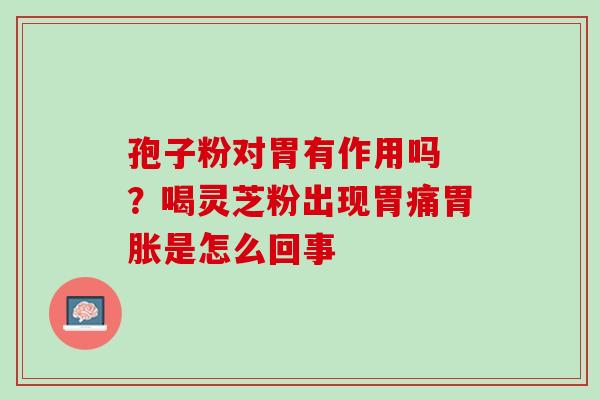 孢子粉对胃有作用吗 ?喝灵芝粉出现胃痛胃胀是怎么回事 孢子粉对胃有作用吗 ?喝灵芝粉出现胃痛胃胀是怎么回事