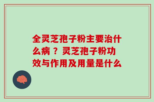 全灵芝孢子粉主要治什么病 ？灵芝孢子粉功效与作用及用量是什么