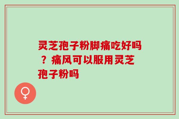 灵芝孢子粉脚痛吃好吗 ？痛风可以服用灵芝孢子粉吗