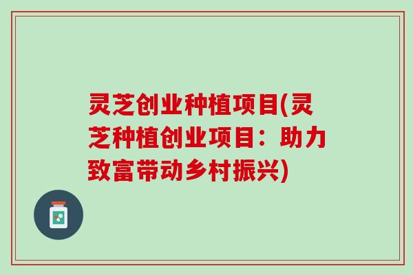 灵芝创业种植项目(灵芝种植创业项目：助力致富带动乡村振兴)