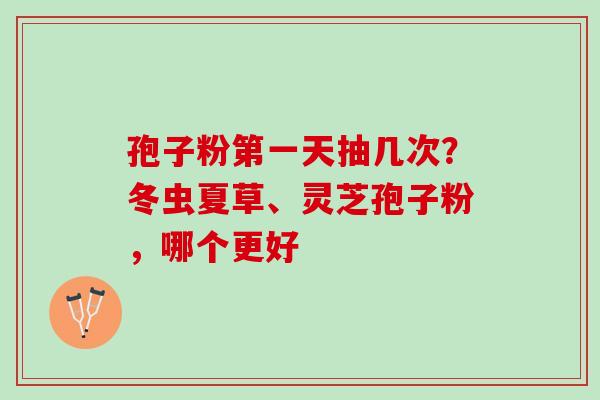 孢子粉第一天抽几次？冬虫夏草、灵芝孢子粉，哪个更好