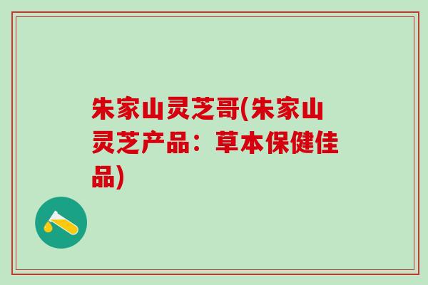 朱家山灵芝哥(朱家山灵芝产品：草本保健佳品)