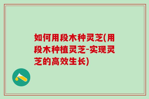 如何用段木种灵芝(用段木种植灵芝-实现灵芝的高效生长)