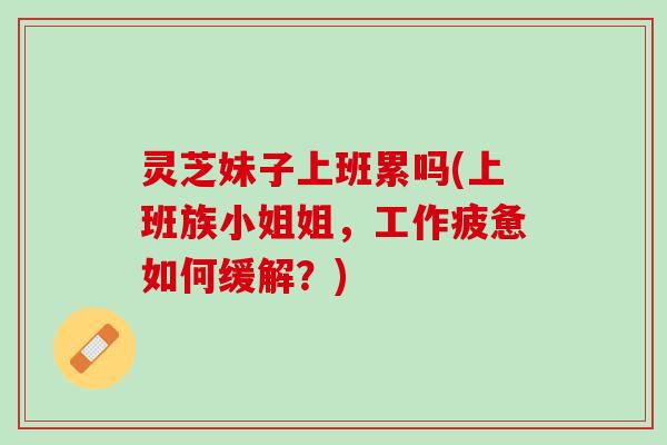 灵芝妹子上班累吗(上班族小姐姐，工作疲惫如何缓解？)