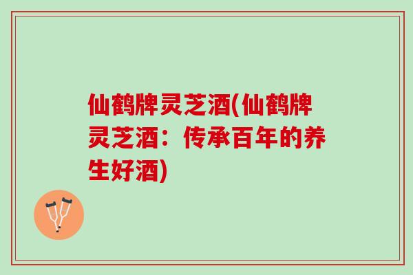 仙鹤牌灵芝酒(仙鹤牌灵芝酒：传承百年的养生好酒)