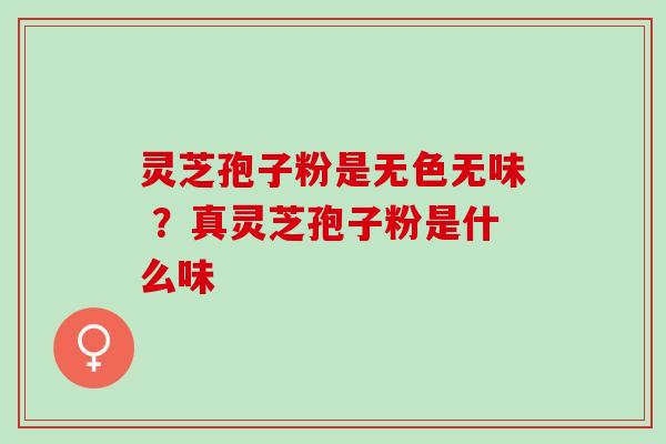 灵芝孢子粉是无色无味 ？真灵芝孢子粉是什么味