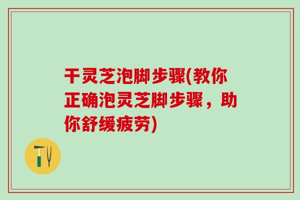 干灵芝泡脚步骤(教你正确泡灵芝脚步骤，助你舒缓疲劳)