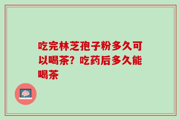 吃完林芝孢子粉多久可以喝茶？吃药后多久能喝茶