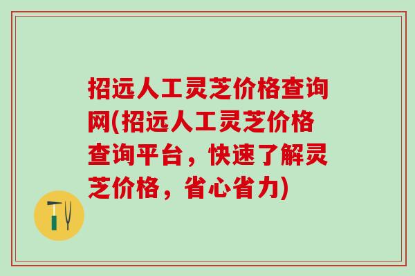 招远人工灵芝价格查询网(招远人工灵芝价格查询平台，快速了解灵芝价格，省心省力)