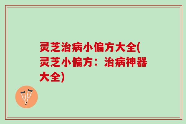 灵芝小偏方大全(灵芝小偏方：神器大全)
