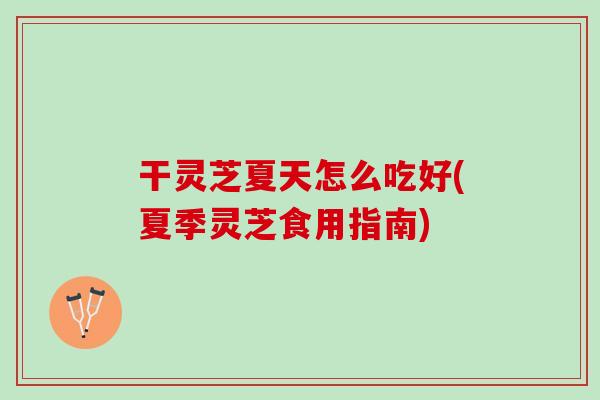 干灵芝夏天怎么吃好(夏季灵芝食用指南)