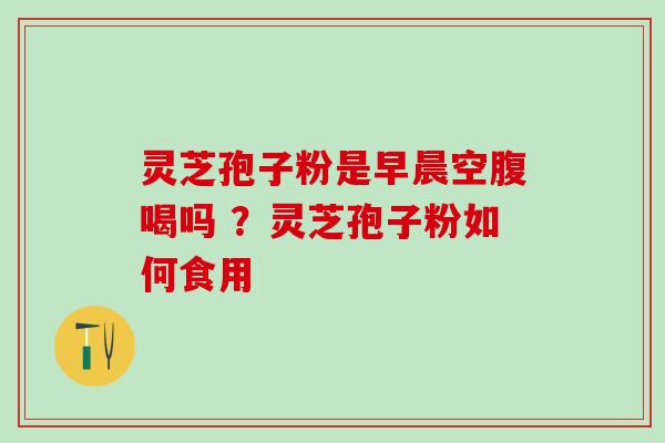 灵芝孢子粉是早晨空腹喝吗 ？灵芝孢子粉如何食用