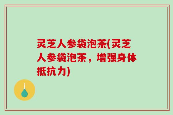 灵芝人参袋泡茶(灵芝人参袋泡茶，增强身体抵抗力)