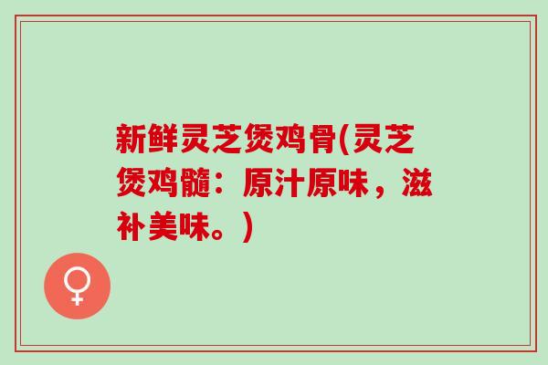 新鲜灵芝煲鸡骨(灵芝煲鸡髓：原汁原味，滋补美味。)