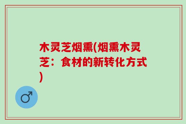 木灵芝烟熏(烟熏木灵芝：食材的新转化方式)