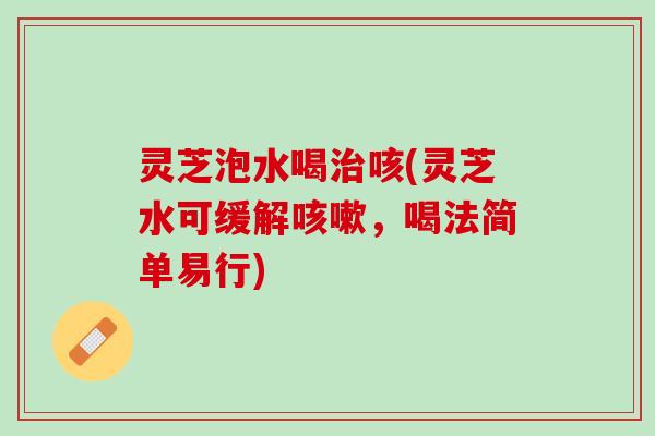 灵芝泡水喝治咳(灵芝水可缓解咳嗽，喝法简单易行)