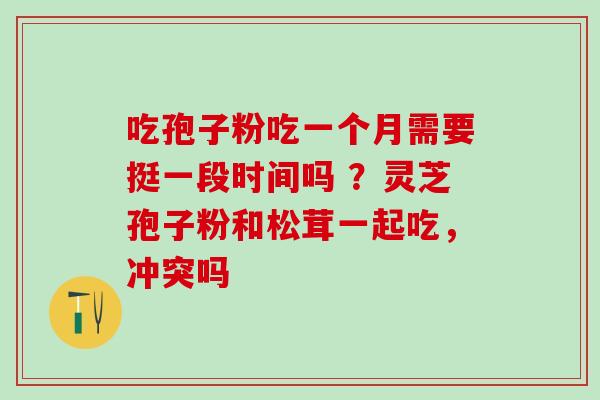 吃孢子粉吃一个月需要挺一段时间吗 ？灵芝孢子粉和松茸一起吃，冲突吗