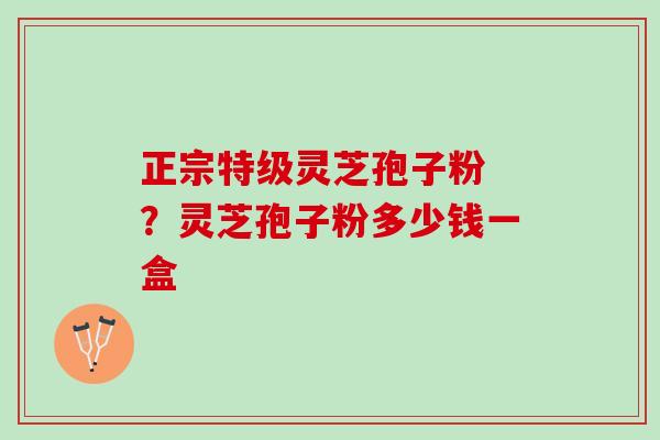 正宗特级灵芝孢子粉 ？灵芝孢子粉多少钱一盒