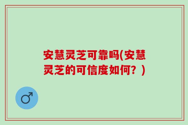 安慧灵芝可靠吗(安慧灵芝的可信度如何？)