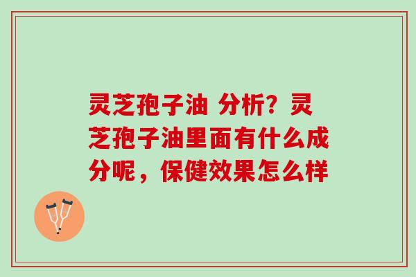 灵芝孢子油 分析？灵芝孢子油里面有什么成分呢，保健效果怎么样