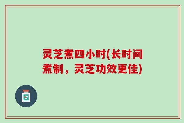 灵芝煮四小时(长时间煮制,灵芝功效更佳) 灵芝煮四小时(长时间煮制,灵芝功效更佳)