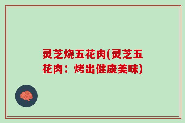 灵芝烧五花肉(灵芝五花肉：烤出健康美味)