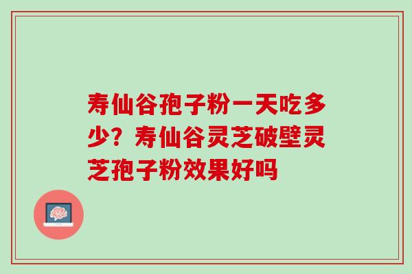 寿仙谷孢子粉一天吃多少?寿仙谷灵芝破壁灵芝孢子粉效果好吗 寿仙谷孢子粉一天吃多少?寿仙谷灵芝破壁灵芝孢子粉效果好吗