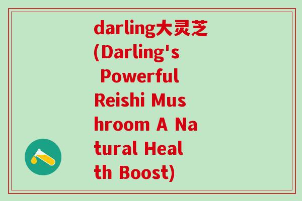 darling大灵芝(Darling's Powerful Reishi Mushroom A Natural Health Boost)