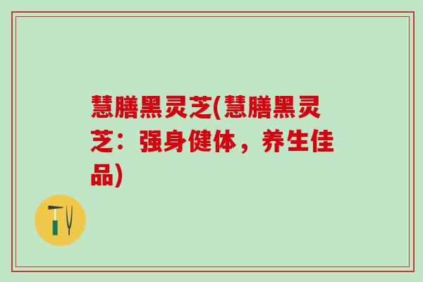 慧膳黑灵芝(慧膳黑灵芝:强身健体,养生佳品) 慧膳黑灵芝(慧膳黑灵芝:强身健体,养生佳品)