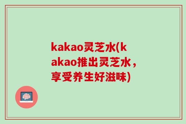 kakao灵芝水(kakao推出灵芝水，享受养生好滋味)