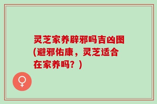 灵芝家养辟邪吗吉凶图(避邪佑康，灵芝适合在家养吗？)