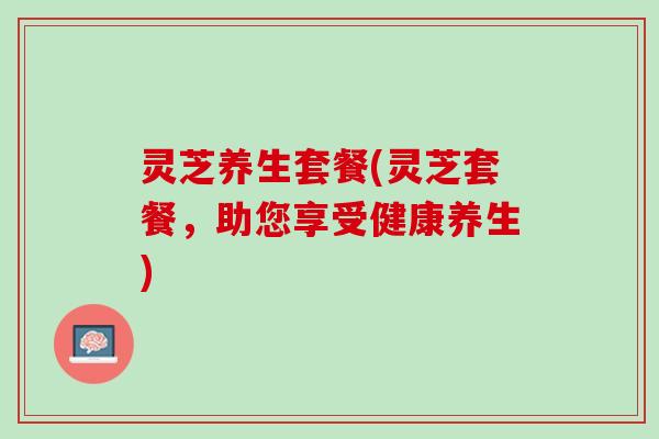 灵芝养生套餐(灵芝套餐，助您享受健康养生)