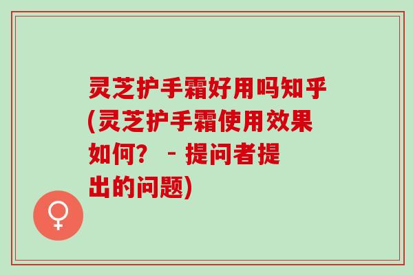 灵芝护手霜好用吗知乎(灵芝护手霜使用效果如何？ - 提问者提出的问题)