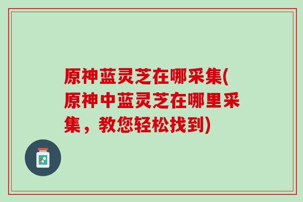原神蓝灵芝在哪采集(原神中蓝灵芝在哪里采集，教您轻松找到)